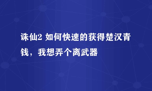 诛仙2 如何快速的获得楚汉青钱，我想弄个离武器