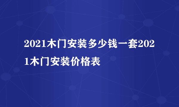 2021木门安装多少钱一套2021木门安装价格表