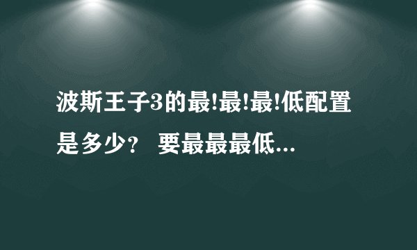 波斯王子3的最!最!最!低配置是多少？ 要最最最低配置 好的话，我会加20金