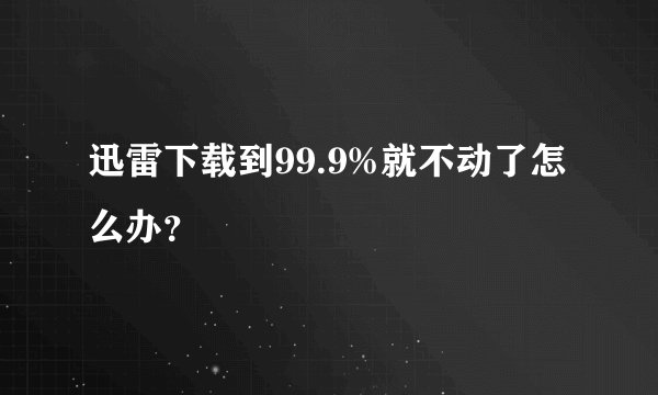 迅雷下载到99.9%就不动了怎么办？