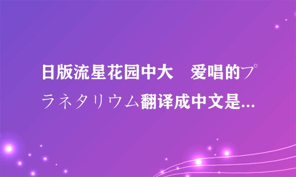 日版流星花园中大塚爱唱的プラネタリウム翻译成中文是什么意思？