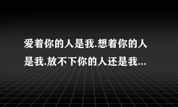 爱着你的人是我.想着你的人是我.放不下你的人还是我,歌名是什么