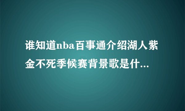 谁知道nba百事通介绍湖人紫金不死季候赛背景歌是什么里面有一段baby baby