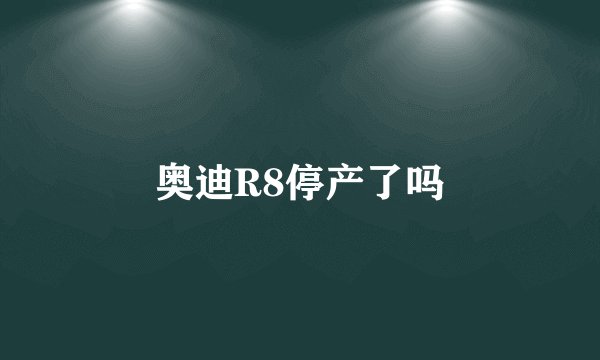 奥迪R8停产了吗