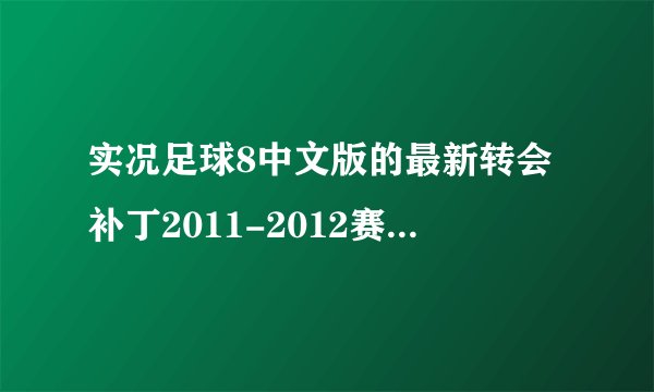 实况足球8中文版的最新转会补丁2011-2012赛季的（要截止冬季转会前的）