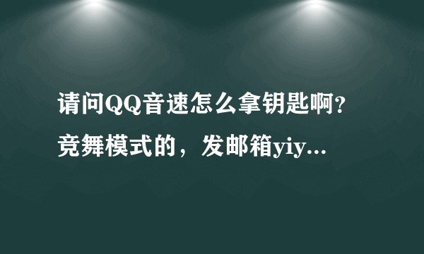 请问QQ音速怎么拿钥匙啊？竞舞模式的，发邮箱yiyueya@vip.qq.com，，感激涕零