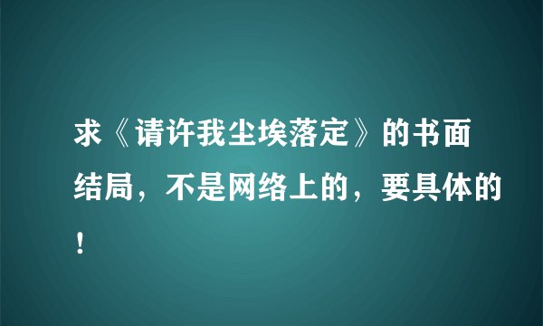 求《请许我尘埃落定》的书面结局，不是网络上的，要具体的！
