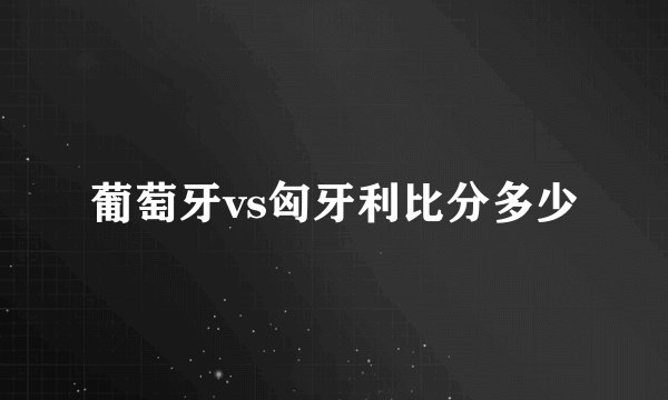 葡萄牙vs匈牙利比分多少
