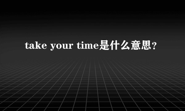 take your time是什么意思？