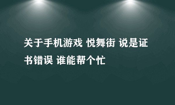 关于手机游戏 悦舞街 说是证书错误 谁能帮个忙