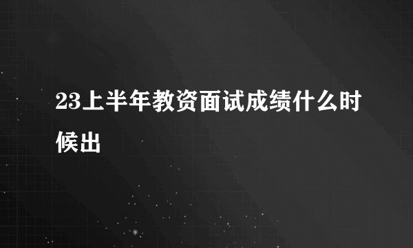 23上半年教资面试成绩什么时候出
