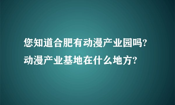 您知道合肥有动漫产业园吗?动漫产业基地在什么地方?