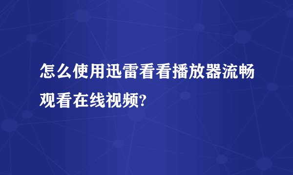 怎么使用迅雷看看播放器流畅观看在线视频?