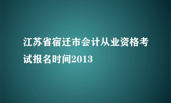 江苏省宿迁市会计从业资格考试报名时间2013