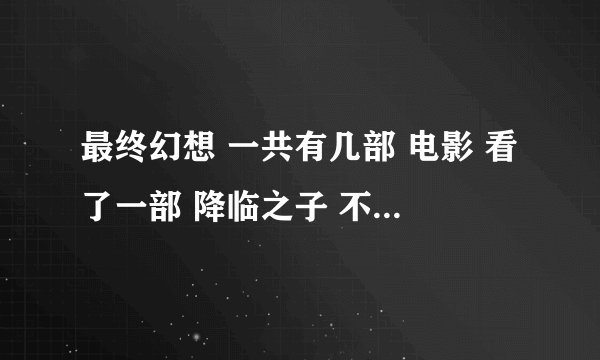 最终幻想 一共有几部 电影 看了一部 降临之子 不知道是否就是圣子降临？拜托各位大神