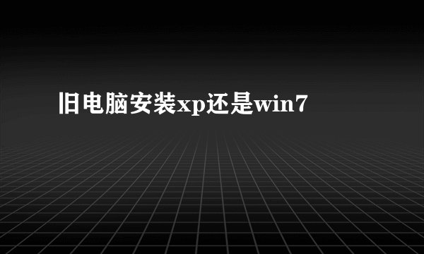 旧电脑安装xp还是win7