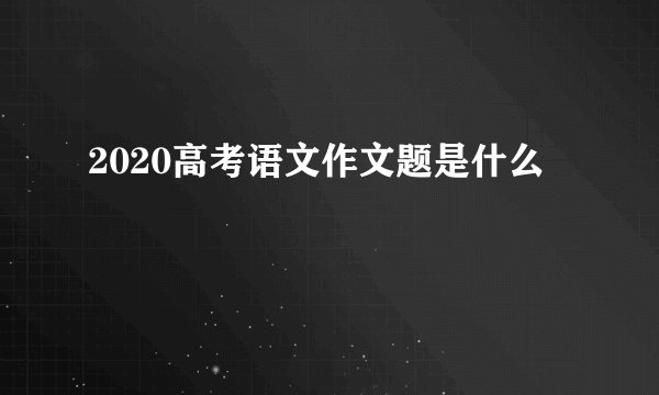 2020高考语文作文题是什么