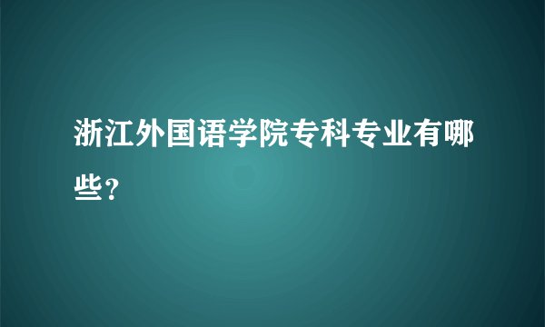 浙江外国语学院专科专业有哪些？