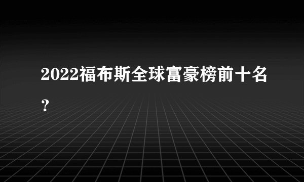2022福布斯全球富豪榜前十名？