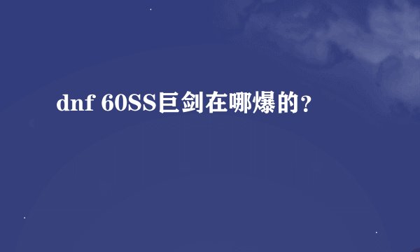 dnf 60SS巨剑在哪爆的？
