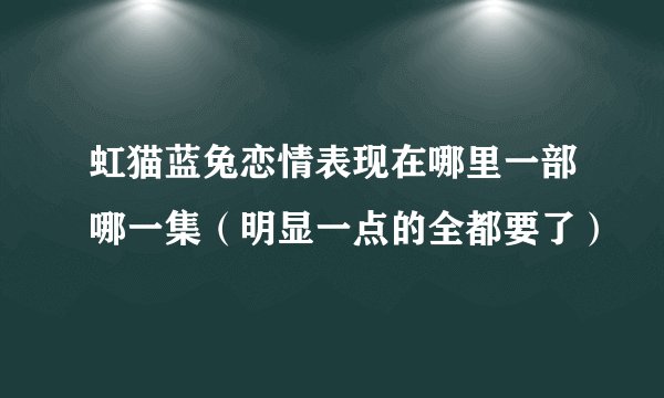 虹猫蓝兔恋情表现在哪里一部哪一集（明显一点的全都要了）