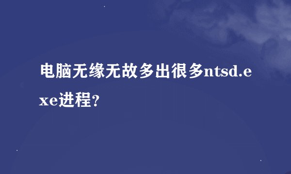 电脑无缘无故多出很多ntsd.exe进程？