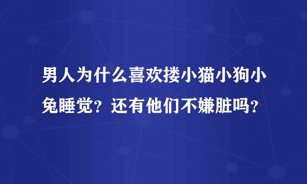 男人为什么喜欢搂小猫小狗小兔睡觉？还有他们不嫌脏吗？
