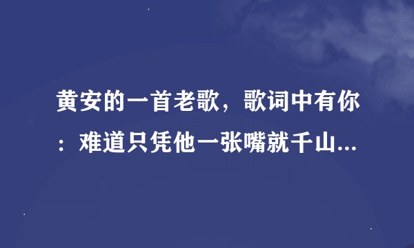 黄安的一首老歌，歌词中有你：难道只凭他一张嘴就千山万水，只凭我一双腿就天南海北……是什么歌？谢谢！