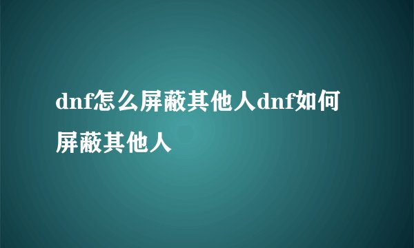 dnf怎么屏蔽其他人dnf如何屏蔽其他人