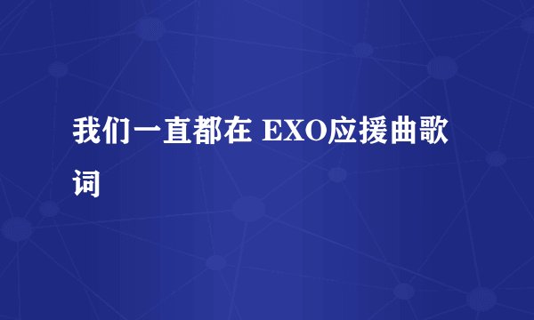 我们一直都在 EXO应援曲歌词
