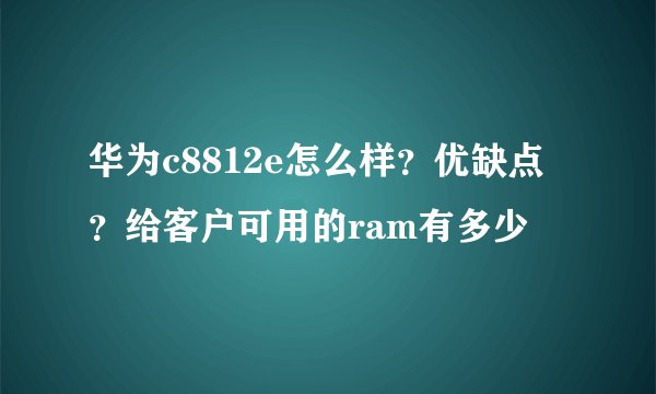 华为c8812e怎么样？优缺点？给客户可用的ram有多少