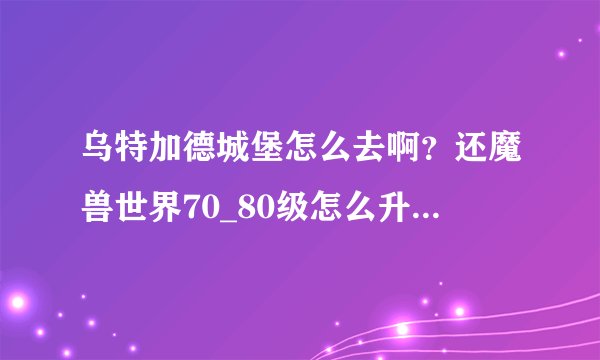 乌特加德城堡怎么去啊？还魔兽世界70_80级怎么升级快啊？