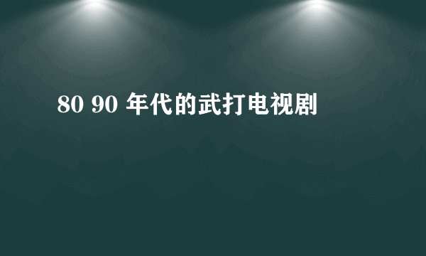 80 90 年代的武打电视剧
