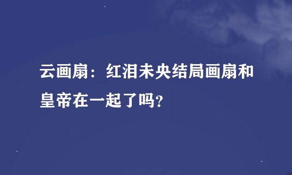 云画扇：红泪未央结局画扇和皇帝在一起了吗？
