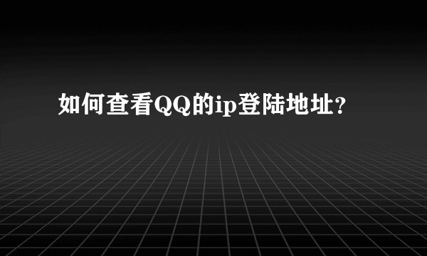 如何查看QQ的ip登陆地址？
