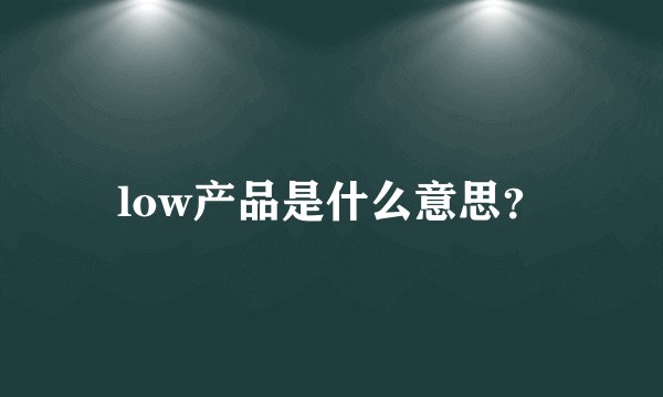 low产品是什么意思？
