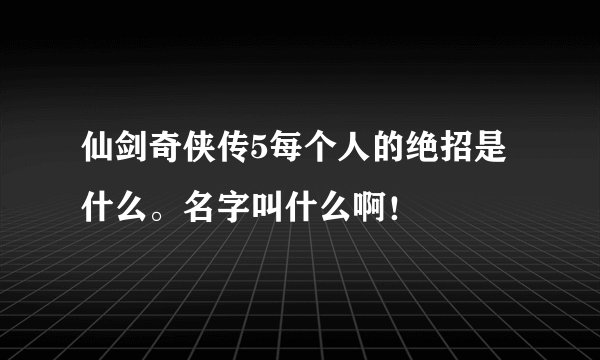 仙剑奇侠传5每个人的绝招是什么。名字叫什么啊！