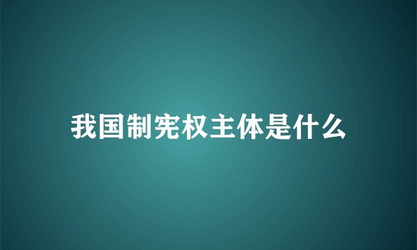 我国制宪权主体是什么