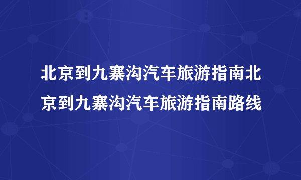 北京到九寨沟汽车旅游指南北京到九寨沟汽车旅游指南路线