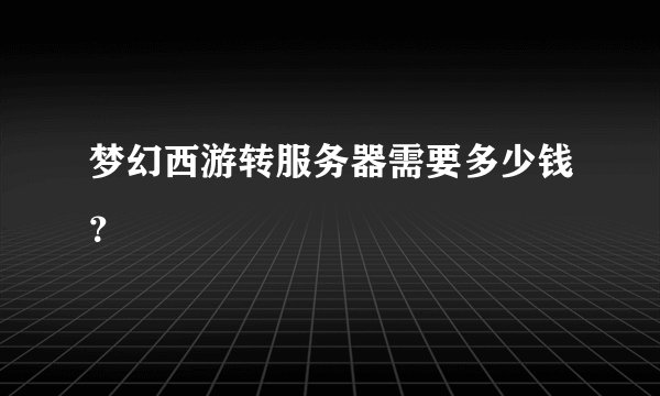 梦幻西游转服务器需要多少钱？