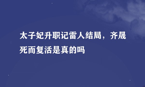 太子妃升职记雷人结局，齐晟死而复活是真的吗