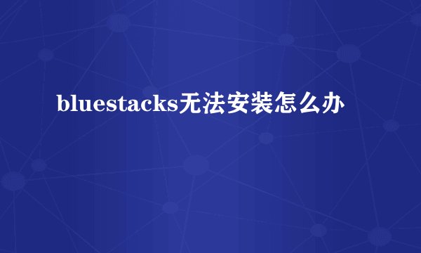 bluestacks无法安装怎么办