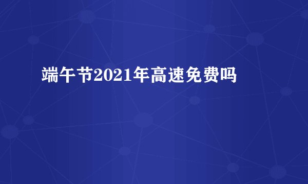 端午节2021年高速免费吗