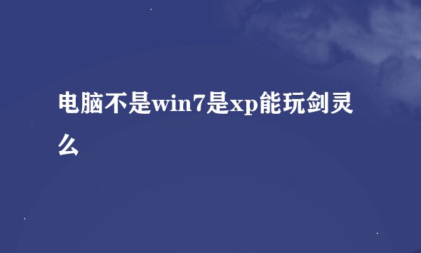 电脑不是win7是xp能玩剑灵么