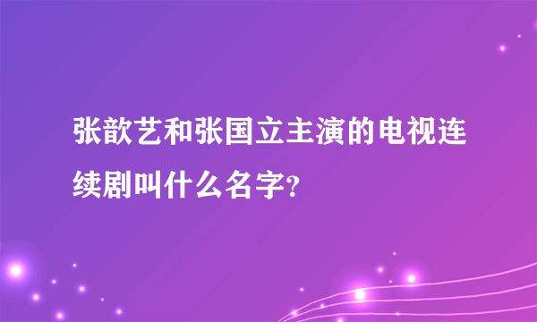 张歆艺和张国立主演的电视连续剧叫什么名字？