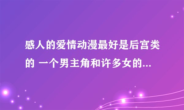 感人的爱情动漫最好是后宫类的 一个男主角和许多女的  结局要好 像＜初音岛＞不是这样的就不要来了