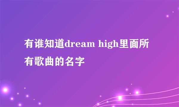 有谁知道dream high里面所有歌曲的名字