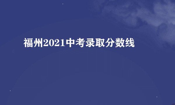 福州2021中考录取分数线