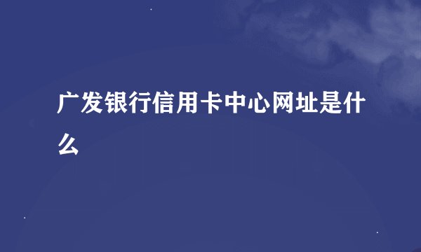 广发银行信用卡中心网址是什么