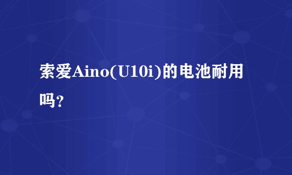 索爱Aino(U10i)的电池耐用吗？
